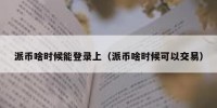派币啥时候能登录上（派币啥时候可以交易）