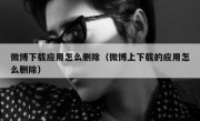 微博下载应用怎么删除（微博上下载的应用怎么删除）