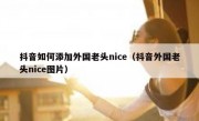 抖音如何添加外国老头nice（抖音外国老头nice图片）