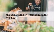 樱花动漫app看不了（樱花动漫app看不了怎么办）