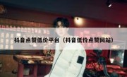 抖音点赞低价平台（抖音低价点赞网站）