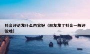 抖音评论发什么内容好（朋友发了抖音一般评论啥）