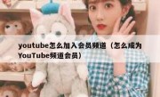 youtube怎么加入会员频道（怎么成为YouTube频道会员）