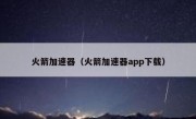 火箭加速器（火箭加速器app下载）