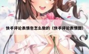 快手评论表情包怎么做的（快手评论表情图）