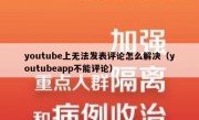 youtube上无法发表评论怎么解决（youtubeapp不能评论）