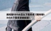 国际版tiktok怎么下载安卓（国际版tiktok下载安卓破解版）