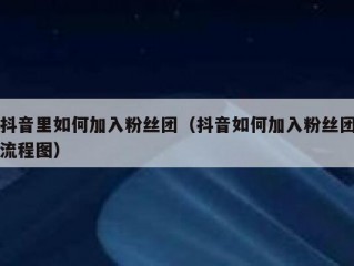 抖音里如何加入粉丝团（抖音如何加入粉丝团流程图）
