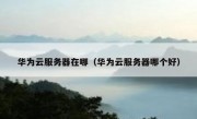 华为云服务器在哪（华为云服务器哪个好）