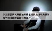 华为原装天气预报被卸载怎样恢复（华为原装天气预报被卸载怎样恢复?）
