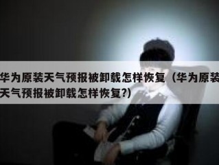 华为原装天气预报被卸载怎样恢复（华为原装天气预报被卸载怎样恢复?）