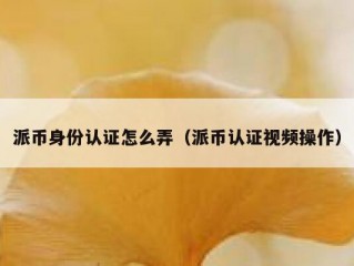 派币身份认证怎么弄（派币认证视频操作）