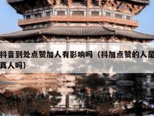 抖音到处点赞加人有影响吗（抖加点赞的人是真人吗）