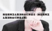 微信视频怎么取消粉丝灯牌显示（微信视频怎么取消粉丝灯牌显示呢）