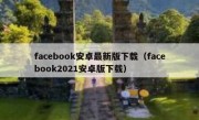 facebook安卓最新版下载（facebook2021安卓版下载）