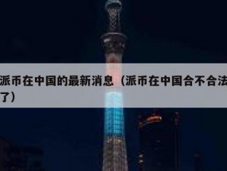 派币在中国的最新消息（派币在中国合不合法了）