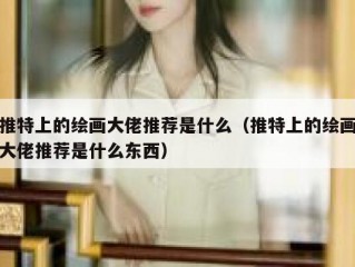 推特上的绘画大佬推荐是什么（推特上的绘画大佬推荐是什么东西）