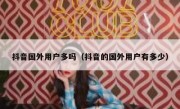 抖音国外用户多吗（抖音的国外用户有多少）