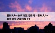 看别人ins会有浏览记录吗（看别人ins会有浏览记录吗知乎）