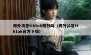海外抖音tiktok赚钱吗（海外抖音tiktok官方下载）