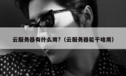 云服务器有什么用?（云服务器能干啥用）