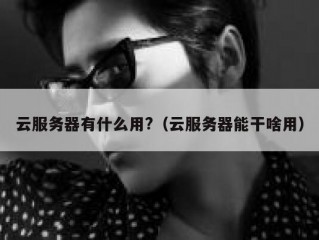云服务器有什么用?（云服务器能干啥用）
