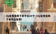dy业务自助下单平台10个（dy业务自助下单平台免费）