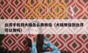 台湾手机到大陆怎么用微信（大陆微信到台湾可以用吗）