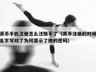 派币手机注册怎么注销不了（派币注册的时候名字写对了为何显示了她的密码）