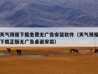 天气预报下载免费无广告安装软件（天气预报下载正版无广告桌面安装）