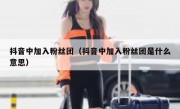 抖音中加入粉丝团（抖音中加入粉丝团是什么意思）