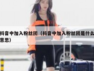 抖音中加入粉丝团（抖音中加入粉丝团是什么意思）
