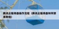腾讯云服务器操作流程（腾讯云服务器如何使用教程）