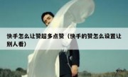 快手怎么让赞超多点赞（快手的赞怎么设置让别人看）