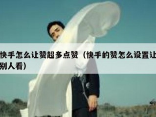 快手怎么让赞超多点赞（快手的赞怎么设置让别人看）