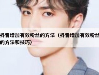 抖音增加有效粉丝的方法（抖音增加有效粉丝的方法和技巧）