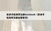 安卓手机如何注册facebook（安卓手机如何注册谷歌账号）