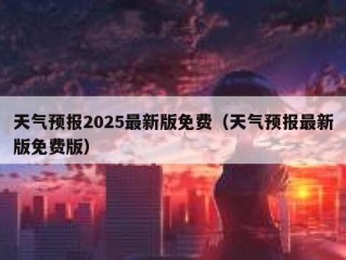 天气预报2025最新版免费（天气预报最新版免费版）