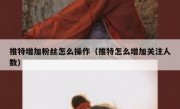 推特增加粉丝怎么操作（推特怎么增加关注人数）
