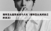 推特怎么趋势关闭个人化（推特怎么关闭自己的关注）