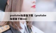 youtube加速器下载（youtube加速器下载ios）