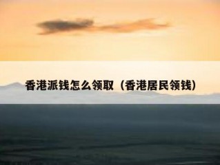 香港派钱怎么领取（香港居民领钱）