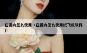 在国内怎么使用（在国内怎么使用纸飞机软件）