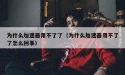 为什么加速器用不了了（为什么加速器用不了了怎么回事）