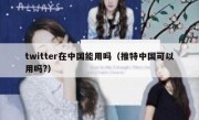 twitter在中国能用吗（推特中国可以用吗?）
