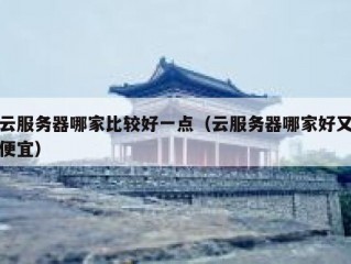 云服务器哪家比较好一点（云服务器哪家好又便宜）