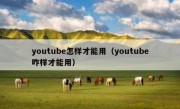 youtube怎样才能用（youtube咋样才能用）