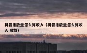 抖音播放量怎么算收入（抖音播放量怎么算收入 收益）