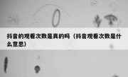 抖音的观看次数是真的吗（抖音观看次数是什么意思）