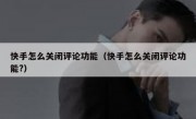 快手怎么关闭评论功能（快手怎么关闭评论功能?）